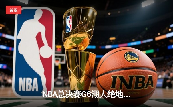 NBA总决赛G6湖人绝地反击 詹姆斯双20+率队拖入抢七