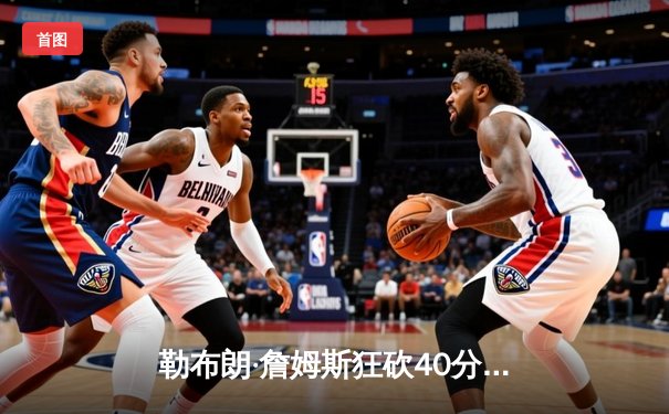 勒布朗·詹姆斯狂砍40分三双，湖人加时险胜勇士锁定季后赛席位