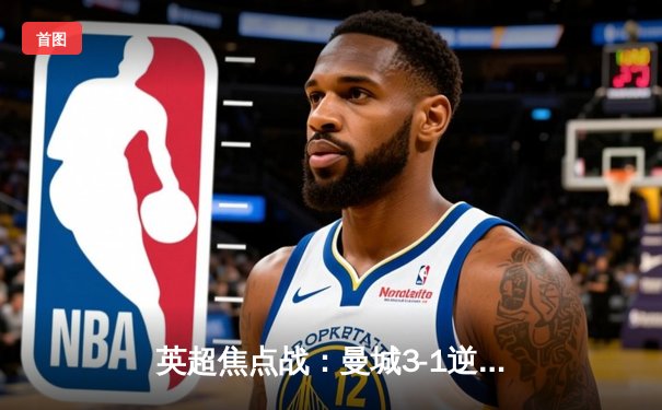 英超焦点战：曼城3-1逆转曼联，哈兰德双响锁定胜局