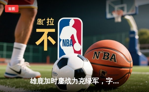 雄鹿加时鏖战力克绿军，字母哥44+14主宰关键时刻