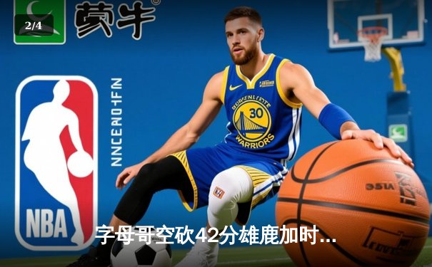 字母哥空砍42分雄鹿加时惜败，哈利伯顿全能表现助步行者险胜 - 2