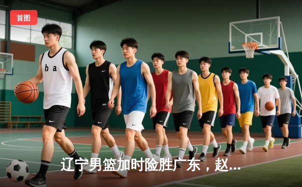 辽宁男篮加时险胜广东，赵继伟33分导演惊天逆转