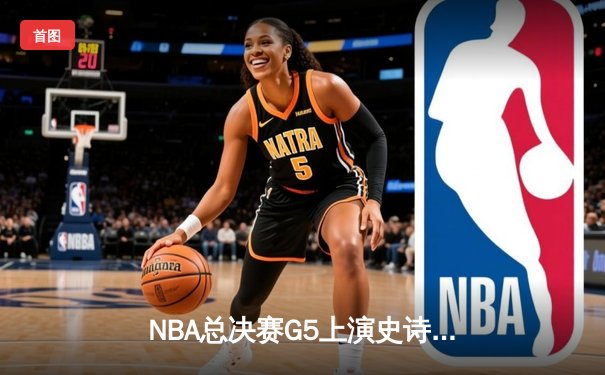 NBA总决赛G5上演史诗逆转 凯尔特人末节狂轰28-5击溃勇士