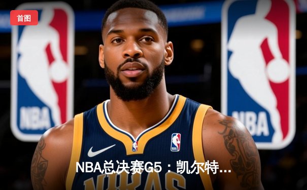 NBA总决赛G5：凯尔特人绝地反击，塔图姆狂砍44分率队扳回一城
