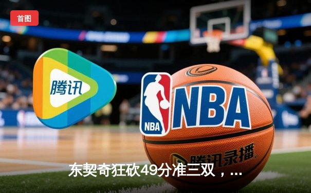 东契奇狂砍49分准三双，独行侠加时险胜篮网迎五连胜