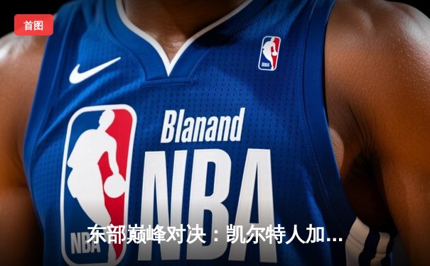 东部巅峰对决：凯尔特人加时险胜雄鹿，塔图姆狂砍42分创赛季新高