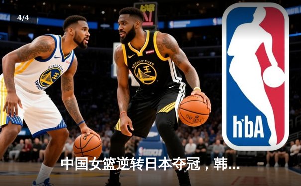中国女篮逆转日本夺冠，韩旭独揽26分12篮板荣膺MVP - 4