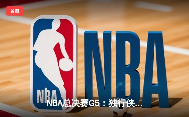 NBA总决赛G5：独行侠险胜凯尔特人，东契奇狂砍40+三双力挽狂澜